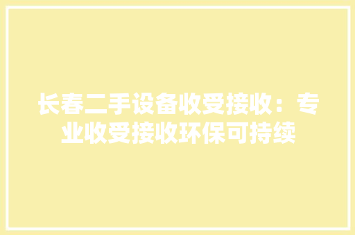 长春二手设备收受接收：专业收受接收环保可持续 长春二手设备收受接收：专业收受接收环保可持续 智能科技
