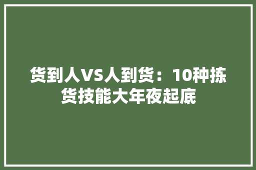 货到人VS人到货：10种拣货技能大年夜起底 货到人VS人到货：10种拣货技能大年夜起底 智能家居