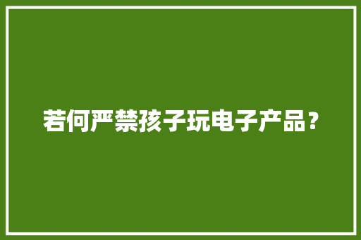 若何严禁孩子玩电子产品？ 若何严禁孩子玩电子产品？ 人工智能