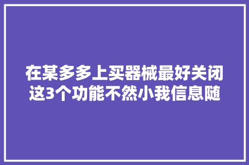 在某多多上买器械最好关闭这3个功能不然小我信息随意马虎泄露 在某多多上买器械最好关闭这3个功能不然小我信息随意马虎泄露 人工智能