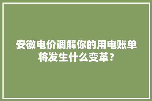 安徽电价调解你的用电账单将发生什么变革？ 安徽电价调解你的用电账单将发生什么变革？ 智能家居