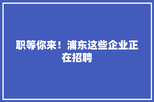 职等你来！浦东这些企业正在招聘 职等你来！浦东这些企业正在招聘 智能家居
