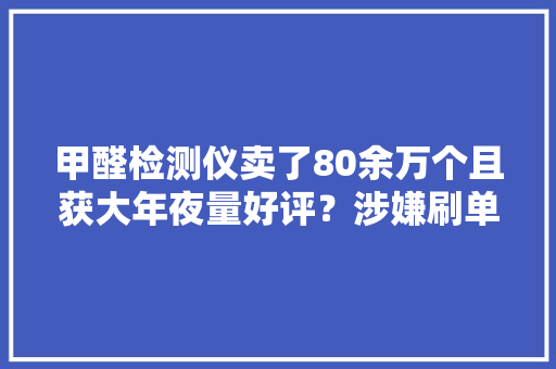甲醛检测仪卖了80余万个且获大年夜量好评？涉嫌刷单炒信 甲醛检测仪卖了80余万个且获大年夜量好评？涉嫌刷单炒信 人工智能
