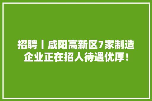招聘丨咸阳高新区7家制造企业正在招人待遇优厚！ 招聘丨咸阳高新区7家制造企业正在招人待遇优厚！ 智能科技
