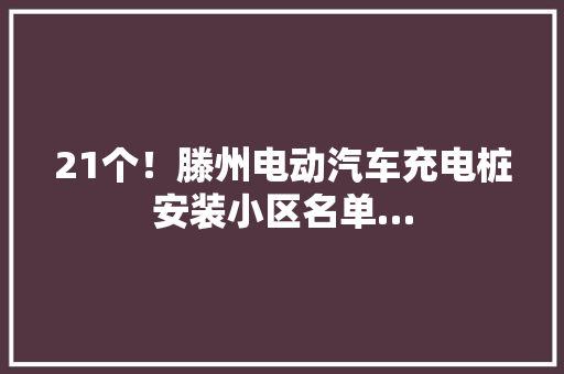 21个！滕州电动汽车充电桩安装小区名单… 21个！滕州电动汽车充电桩安装小区名单… 人工智能