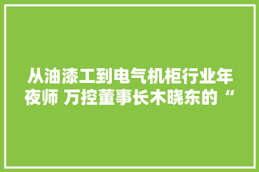 从油漆工到电气机柜行业年夜师 万控董事长木晓东的“加减乘除法” 从油漆工到电气机柜行业年夜师 万控董事长木晓东的“加减乘除法” 人工智能