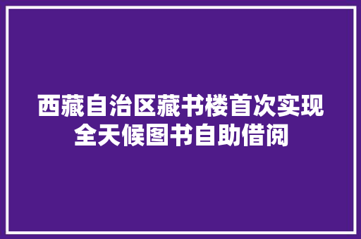 西藏自治区藏书楼首次实现全天候图书自助借阅 西藏自治区藏书楼首次实现全天候图书自助借阅 智能家居