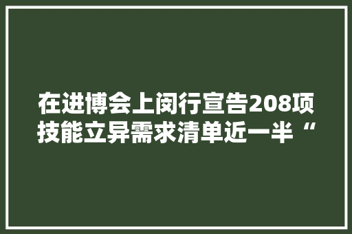 在进博会上闵行宣告208项技能立异需求清单近一半“呼唤”海外解决筹划 在进博会上闵行宣告208项技能立异需求清单近一半“呼唤”海外解决筹划 智能科技