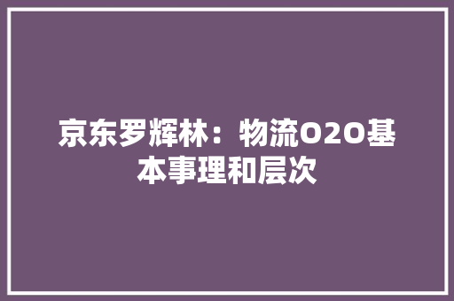 京东罗辉林：物流O2O基本事理和层次 京东罗辉林：物流O2O基本事理和层次 智能家居
