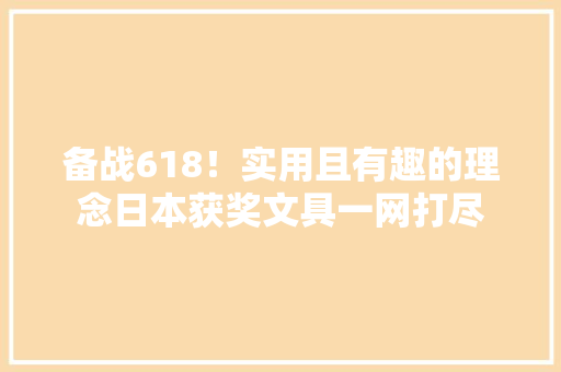 备战618！实用且有趣的理念日本获奖文具一网打尽