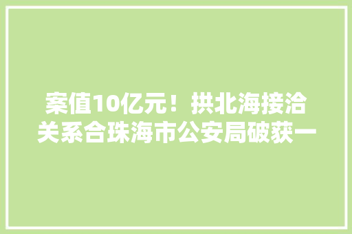 案值10亿元！拱北海接洽关系合珠海市公安局破获一路“水客”团伙走私高价值货品案