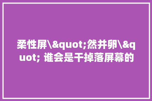 柔性屏\"然并卵\" 谁会是干掉落屏幕的主谋?