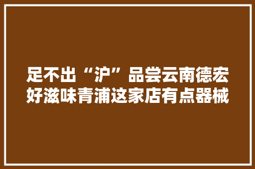足不出“沪”品尝云南德宏好滋味青浦这家店有点器械→