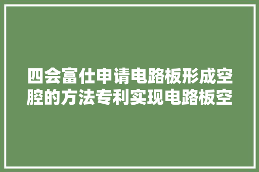 四会富仕申请电路板形成空腔的方法专利实现电路板空腔的制作成本低且加工简单