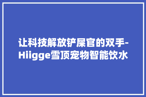 让科技解放铲屎官的双手-Hiigge雪顶宠物智能饮水机评测