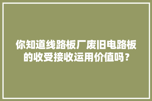 你知道线路板厂废旧电路板的收受接收运用价值吗？