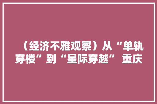 （经济不雅观察）从“单轨穿楼”到“星际穿越” 重庆基建为何屡屡“出圈”？