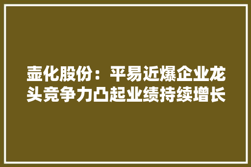 壶化股份：平易近爆企业龙头竞争力凸起业绩持续增长 壶化股份：平易近爆企业龙头竞争力凸起业绩持续增长 互联通信