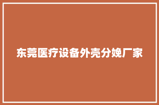 东莞医疗设备外壳分娩厂家 东莞医疗设备外壳分娩厂家 人工智能