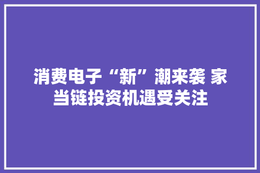 消费电子“新”潮来袭 家当链投资机遇受关注 消费电子“新”潮来袭 家当链投资机遇受关注 智能家居