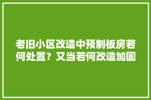 老旧小区改造中预制板房若何处置？又当若何改造加固？ 老旧小区改造中预制板房若何处置？又当若何改造加固？ 人工智能