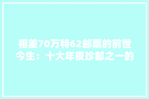 相差70万特62邮票的前世今生：十大年夜珍邮之一的传奇若何出身的？