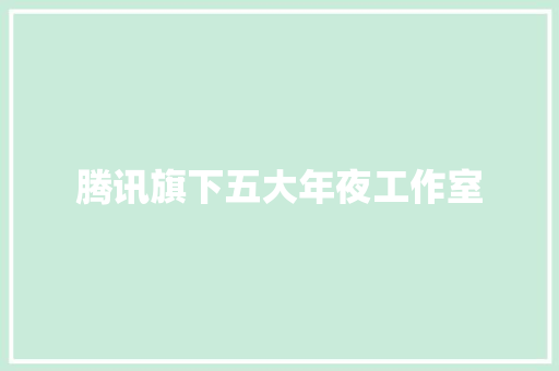 腾讯旗下五大年夜工作室 腾讯旗下五大年夜工作室 人工智能