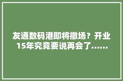 友通数码港即将撤场？开业15年究竟要说再会了…… 友通数码港即将撤场？开业15年究竟要说再会了…… 人工智能