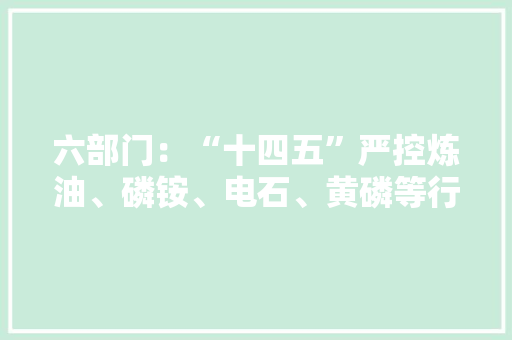 六部门：“十四五”严控炼油、磷铵、电石、黄磷等行业新增产能 六部门：“十四五”严控炼油、磷铵、电石、黄磷等行业新增产能 智能科技