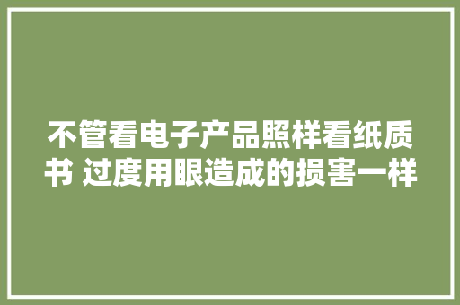 不管看电子产品照样看纸质书 过度用眼造成的损害一样的 不管看电子产品照样看纸质书 过度用眼造成的损害一样的 人工智能