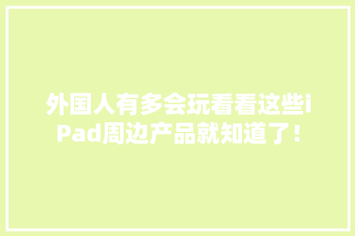 外国人有多会玩看看这些iPad周边产品就知道了！ 外国人有多会玩看看这些iPad周边产品就知道了！ 人工智能