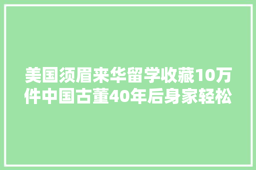 美国须眉来华留学收藏10万件中国古董40年后身家轻松过亿