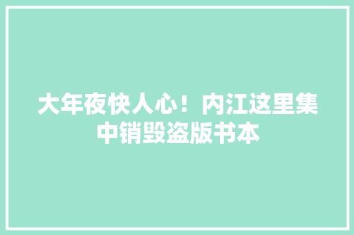 大年夜快人心！内江这里集中销毁盗版书本