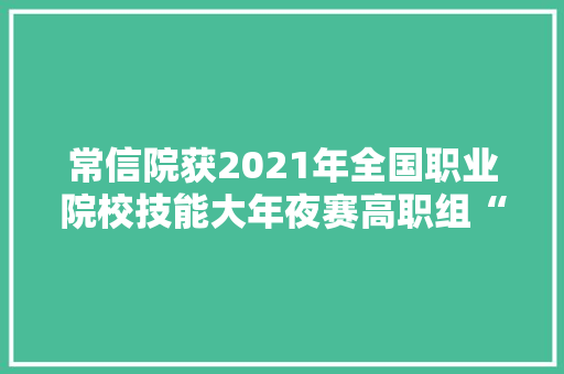 常信院获2021年全国职业院校技能大年夜赛高职组“电子产品设计及制作”赛项团体一等奖 常信院获2021年全国职业院校技能大年夜赛高职组“电子产品设计及制作”赛项团体一等奖 智能科技