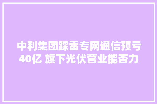 中利集团踩雷专网通信预亏40亿 旗下光伏营业能否力挽狂澜？ 中利集团踩雷专网通信预亏40亿 旗下光伏营业能否力挽狂澜？ 智能科技