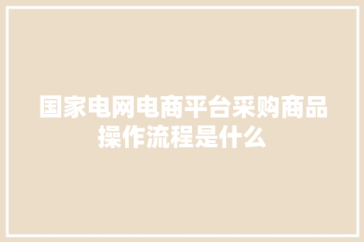 国家电网电商平台采购商品操作流程是什么