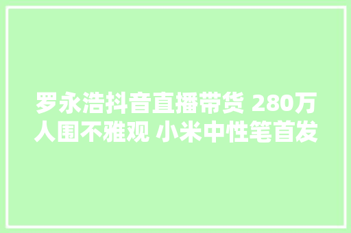 罗永浩抖音直播带货 280万人围不雅观 小米中性笔首发 罗永浩抖音直播带货 280万人围不雅观 小米中性笔首发 人工智能