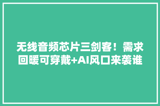 无线音频芯片三剑客！需求回暖可穿戴+AI风口来袭谁主沉浮? 无线音频芯片三剑客！需求回暖可穿戴+AI风口来袭谁主沉浮? 互联通信