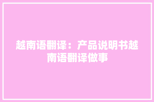 越南语翻译：产品说明书越南语翻译做事 越南语翻译：产品说明书越南语翻译做事 人工智能