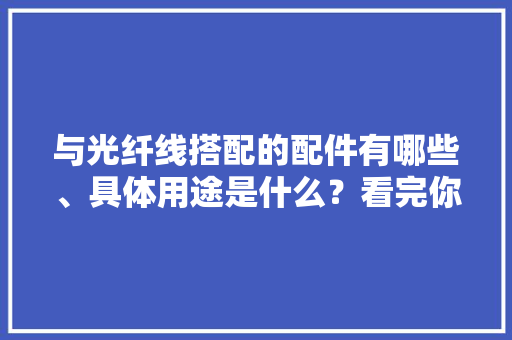 与光纤线搭配的配件有哪些、具体用途是什么？看完你就懂了 与光纤线搭配的配件有哪些、具体用途是什么？看完你就懂了 智能科技