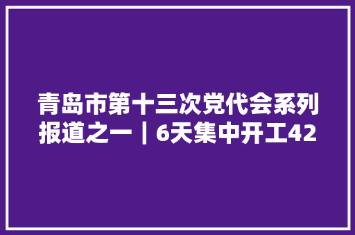 青岛市第十三次党代会系列报道之一｜6天集中开工425个项目奋进的鼓点为何如斯激越？