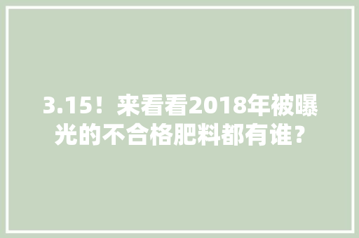 3.15！来看看2018年被曝光的不合格肥料都有谁？ 3.15！来看看2018年被曝光的不合格肥料都有谁？ 人工智能