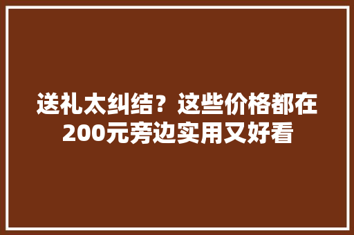 送礼太纠结？这些价格都在200元旁边实用又好看 送礼太纠结？这些价格都在200元旁边实用又好看 人工智能