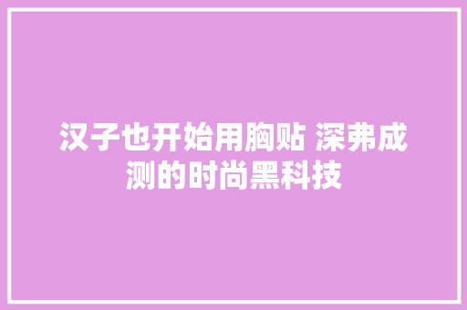 汉子也开始用胸贴 深弗成测的时尚黑科技 汉子也开始用胸贴 深弗成测的时尚黑科技 智能科技