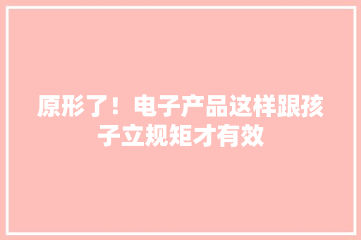 原形了！电子产品这样跟孩子立规矩才有效 原形了！电子产品这样跟孩子立规矩才有效 人工智能