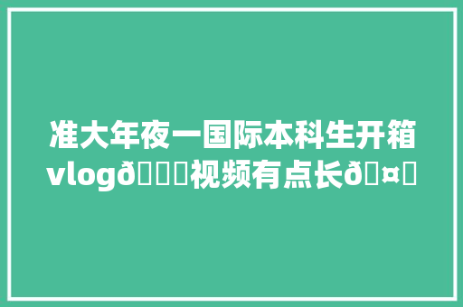 准大年夜一国际本科生开箱vlog🎁视频有点长🤓开箱 准大年夜一国际本科生开箱vlog🎁视频有点长🤓开箱 智能科技