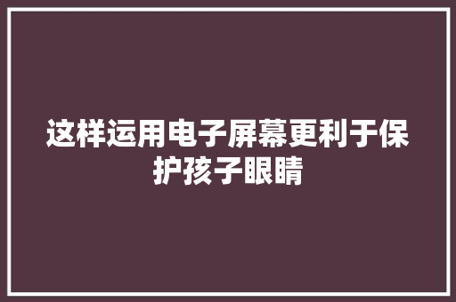 这样运用电子屏幕更利于保护孩子眼睛