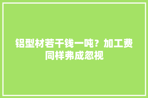 铝型材若干钱一吨？加工费同样弗成忽视