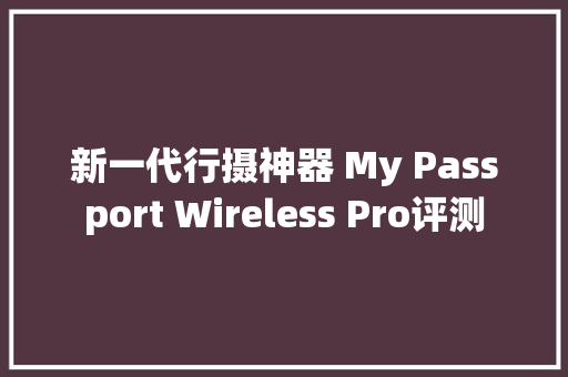 新一代行摄神器 My Passport Wireless Pro评测