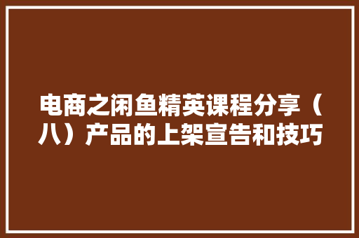 电商之闲鱼精英课程分享（八）产品的上架宣告和技巧以及留心事项 电商之闲鱼精英课程分享（八）产品的上架宣告和技巧以及留心事项 智能科技